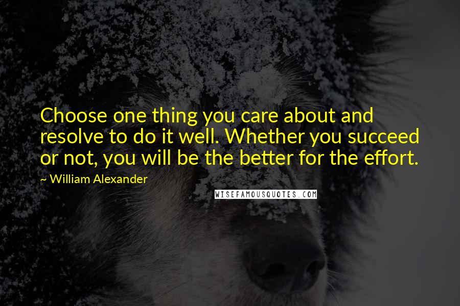 William Alexander Quotes: Choose one thing you care about and resolve to do it well. Whether you succeed or not, you will be the better for the effort.