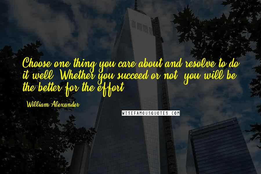 William Alexander Quotes: Choose one thing you care about and resolve to do it well. Whether you succeed or not, you will be the better for the effort.