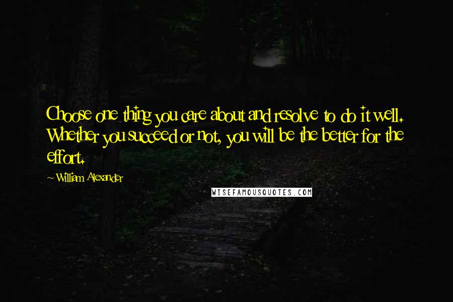 William Alexander Quotes: Choose one thing you care about and resolve to do it well. Whether you succeed or not, you will be the better for the effort.