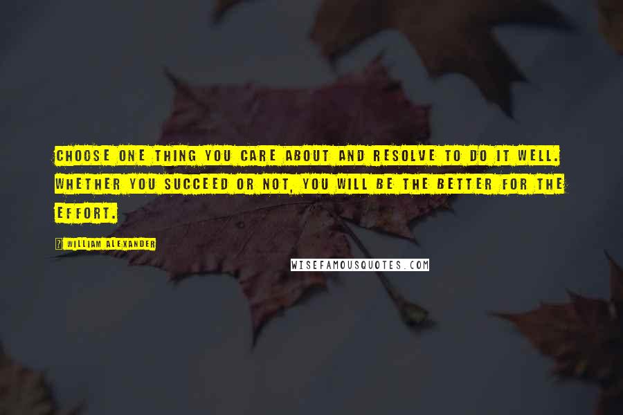 William Alexander Quotes: Choose one thing you care about and resolve to do it well. Whether you succeed or not, you will be the better for the effort.