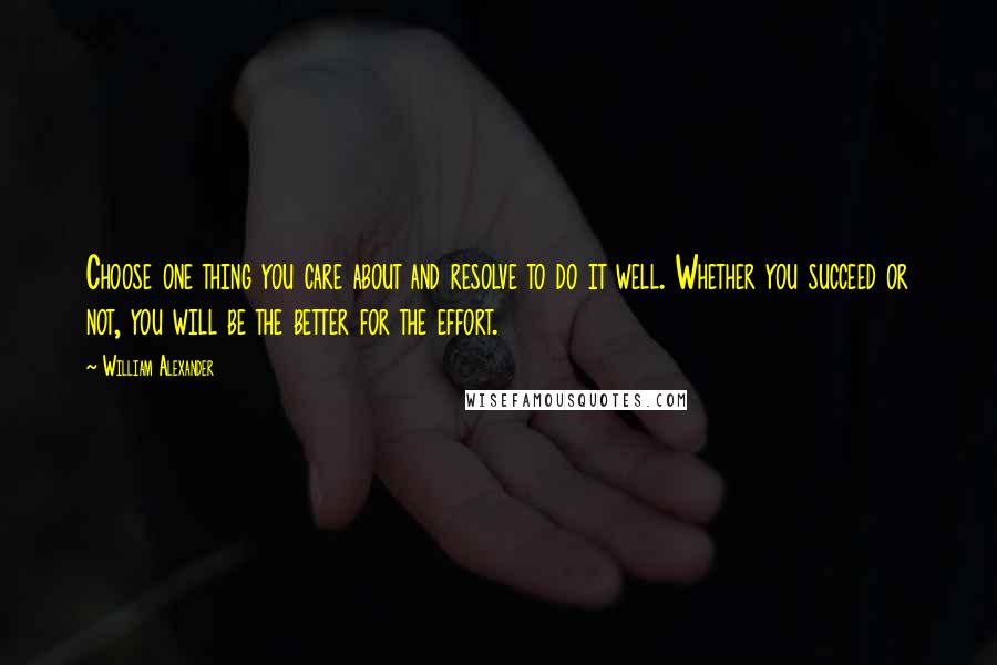 William Alexander Quotes: Choose one thing you care about and resolve to do it well. Whether you succeed or not, you will be the better for the effort.