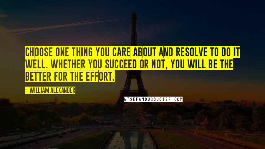 William Alexander Quotes: Choose one thing you care about and resolve to do it well. Whether you succeed or not, you will be the better for the effort.