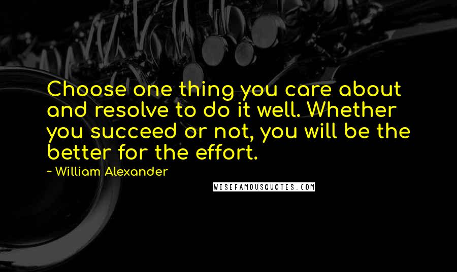 William Alexander Quotes: Choose one thing you care about and resolve to do it well. Whether you succeed or not, you will be the better for the effort.