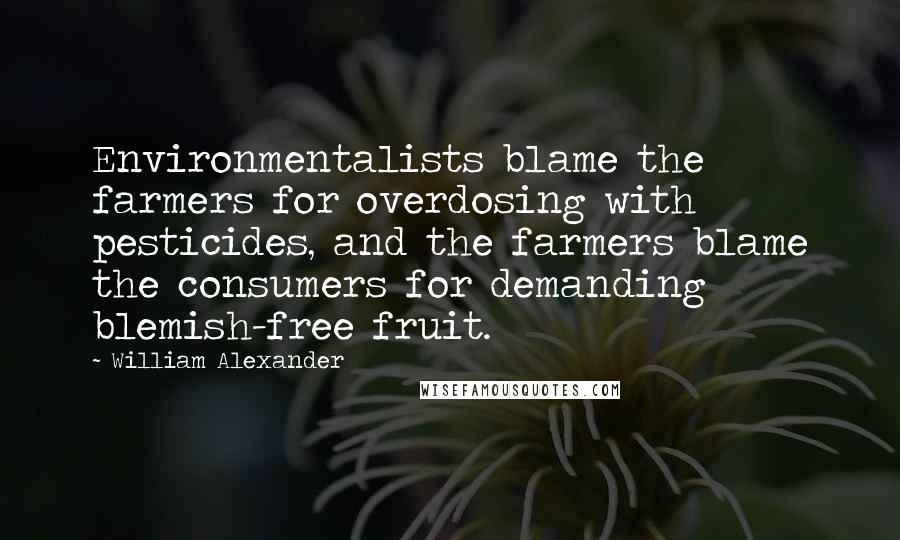 William Alexander Quotes: Environmentalists blame the farmers for overdosing with pesticides, and the farmers blame the consumers for demanding blemish-free fruit.