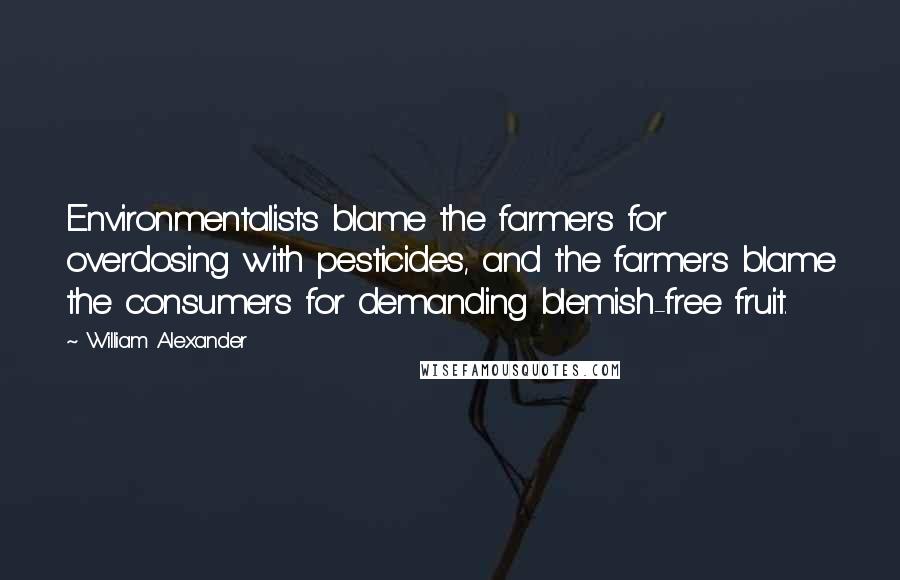 William Alexander Quotes: Environmentalists blame the farmers for overdosing with pesticides, and the farmers blame the consumers for demanding blemish-free fruit.