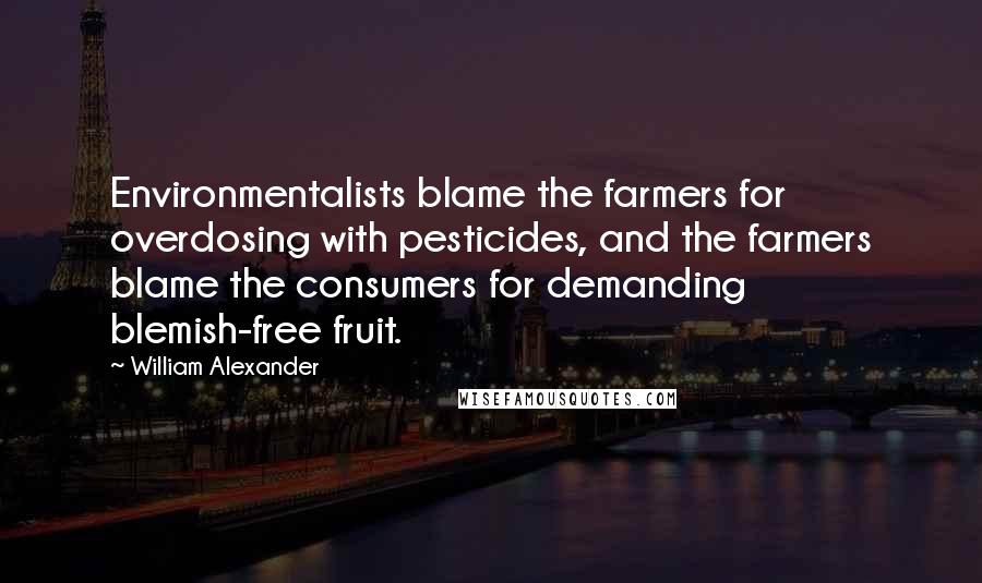 William Alexander Quotes: Environmentalists blame the farmers for overdosing with pesticides, and the farmers blame the consumers for demanding blemish-free fruit.