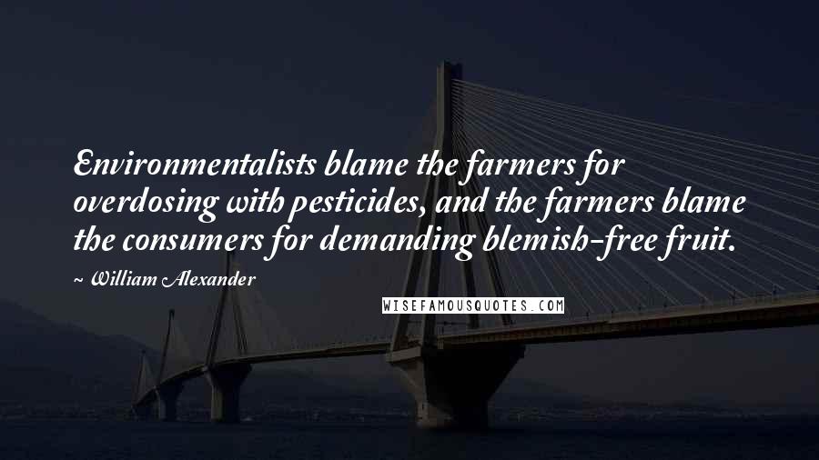 William Alexander Quotes: Environmentalists blame the farmers for overdosing with pesticides, and the farmers blame the consumers for demanding blemish-free fruit.