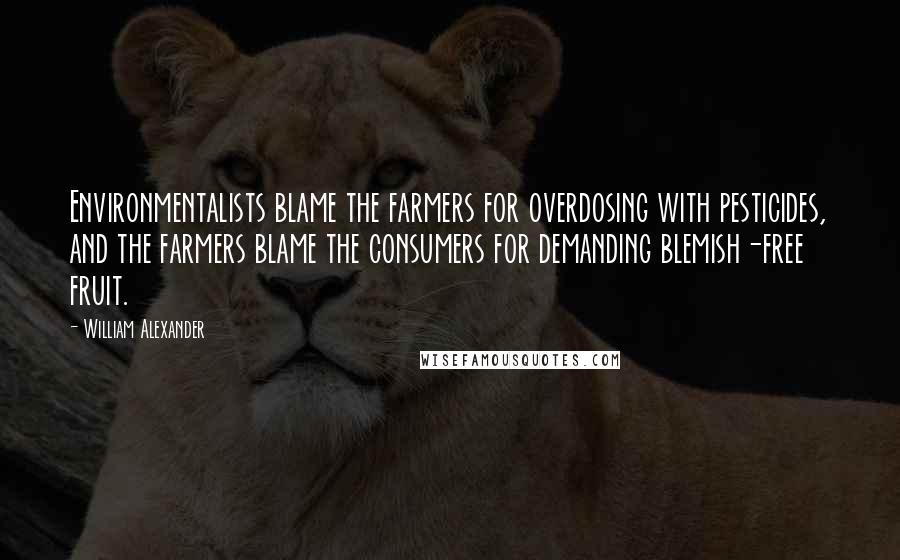 William Alexander Quotes: Environmentalists blame the farmers for overdosing with pesticides, and the farmers blame the consumers for demanding blemish-free fruit.