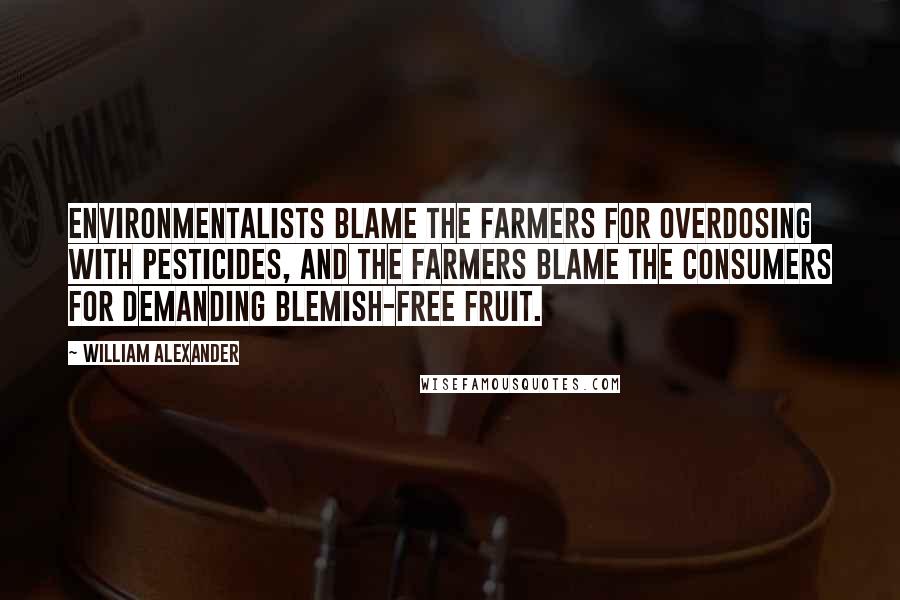 William Alexander Quotes: Environmentalists blame the farmers for overdosing with pesticides, and the farmers blame the consumers for demanding blemish-free fruit.