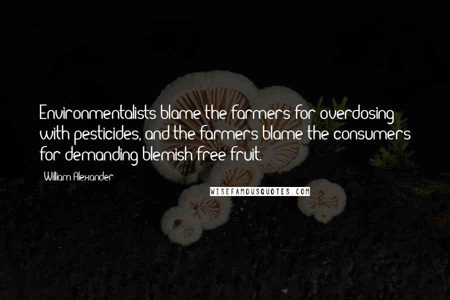 William Alexander Quotes: Environmentalists blame the farmers for overdosing with pesticides, and the farmers blame the consumers for demanding blemish-free fruit.