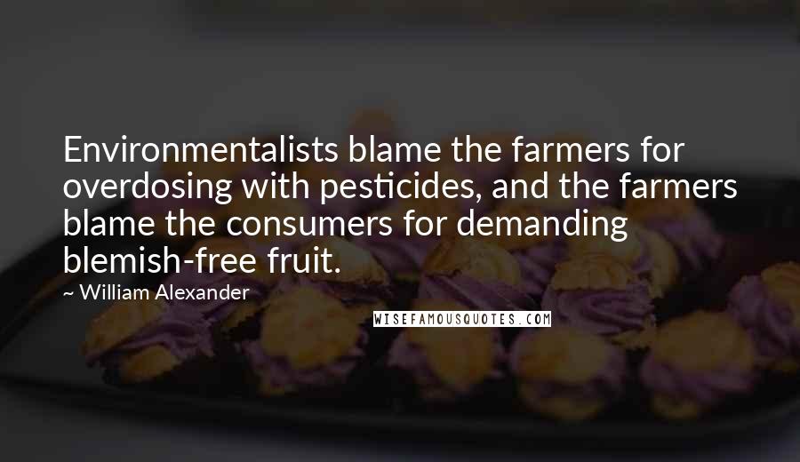 William Alexander Quotes: Environmentalists blame the farmers for overdosing with pesticides, and the farmers blame the consumers for demanding blemish-free fruit.