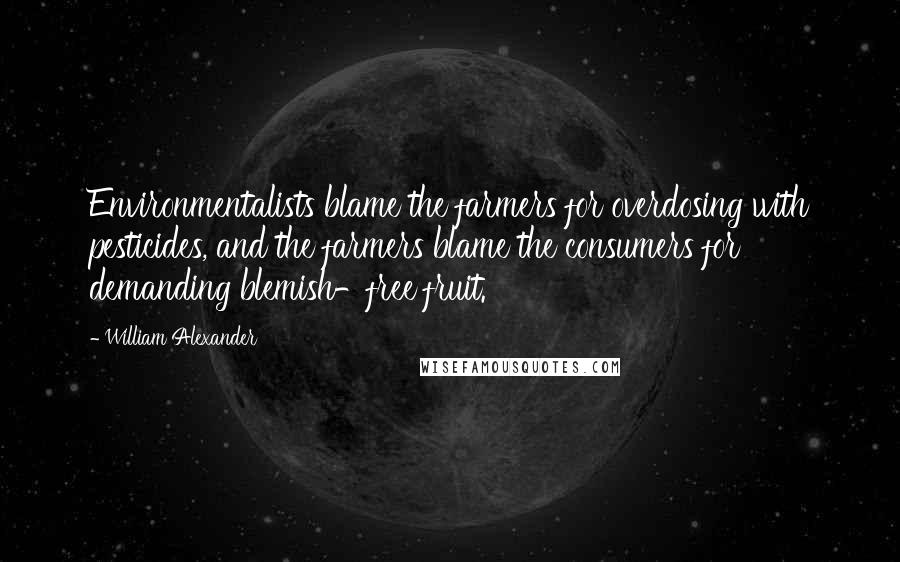 William Alexander Quotes: Environmentalists blame the farmers for overdosing with pesticides, and the farmers blame the consumers for demanding blemish-free fruit.