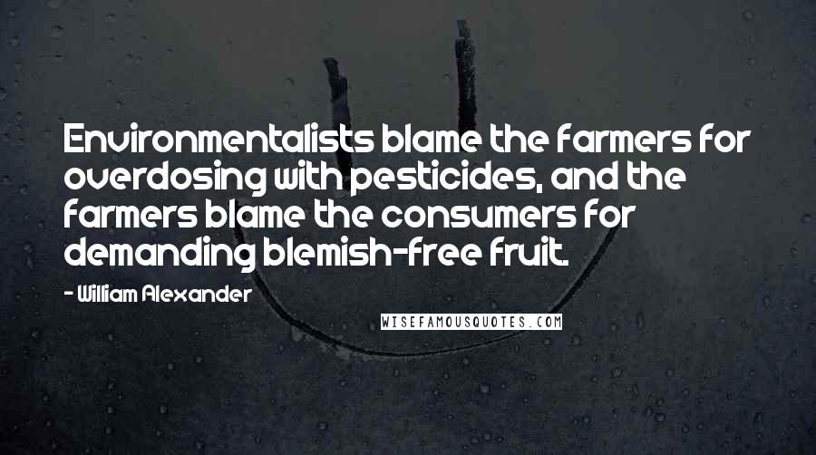 William Alexander Quotes: Environmentalists blame the farmers for overdosing with pesticides, and the farmers blame the consumers for demanding blemish-free fruit.