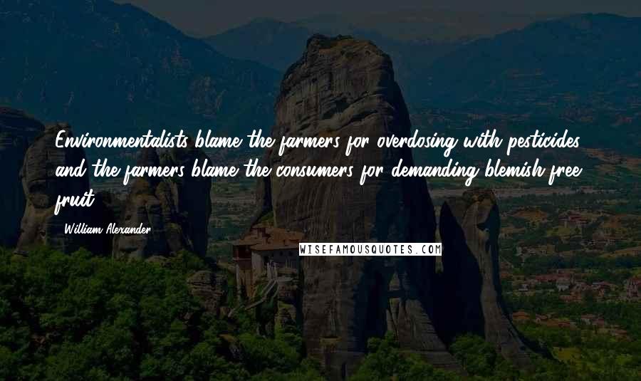 William Alexander Quotes: Environmentalists blame the farmers for overdosing with pesticides, and the farmers blame the consumers for demanding blemish-free fruit.