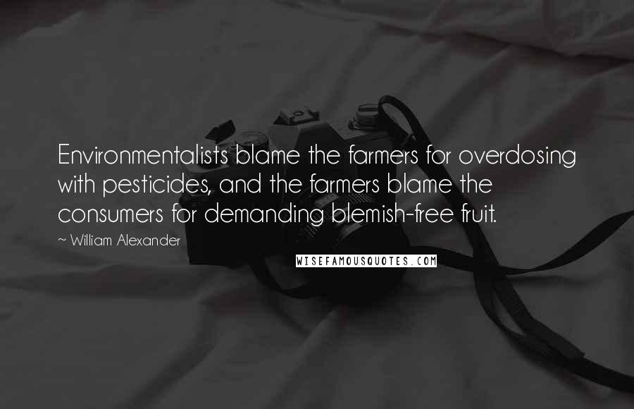 William Alexander Quotes: Environmentalists blame the farmers for overdosing with pesticides, and the farmers blame the consumers for demanding blemish-free fruit.