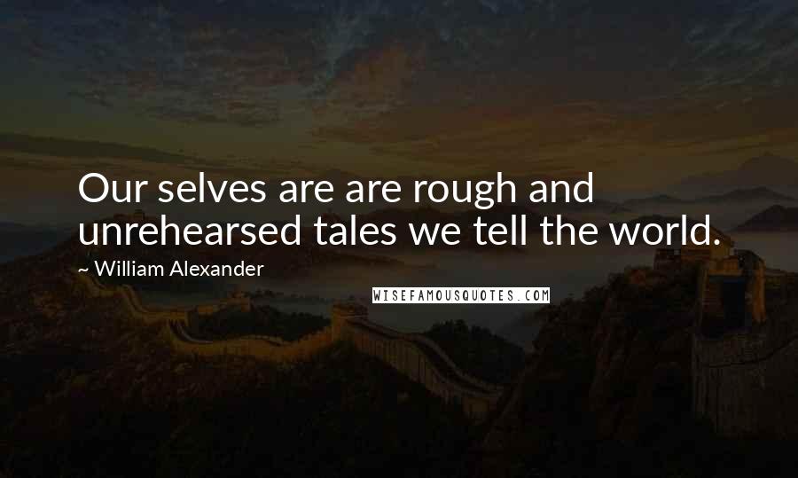 William Alexander Quotes: Our selves are are rough and unrehearsed tales we tell the world.