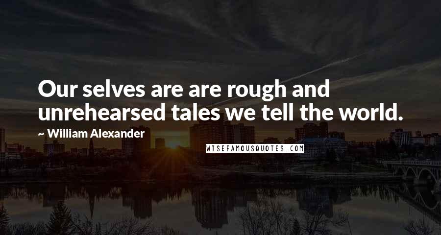 William Alexander Quotes: Our selves are are rough and unrehearsed tales we tell the world.