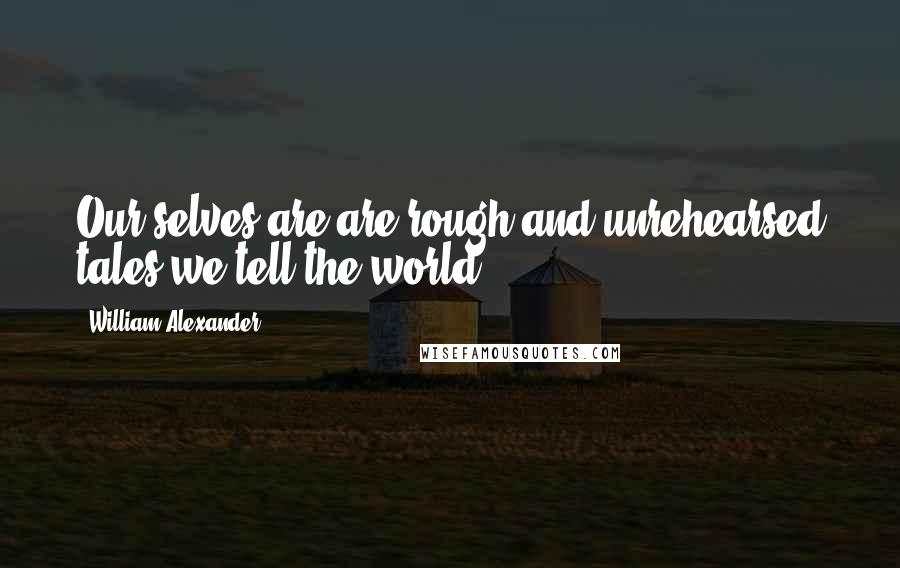 William Alexander Quotes: Our selves are are rough and unrehearsed tales we tell the world.