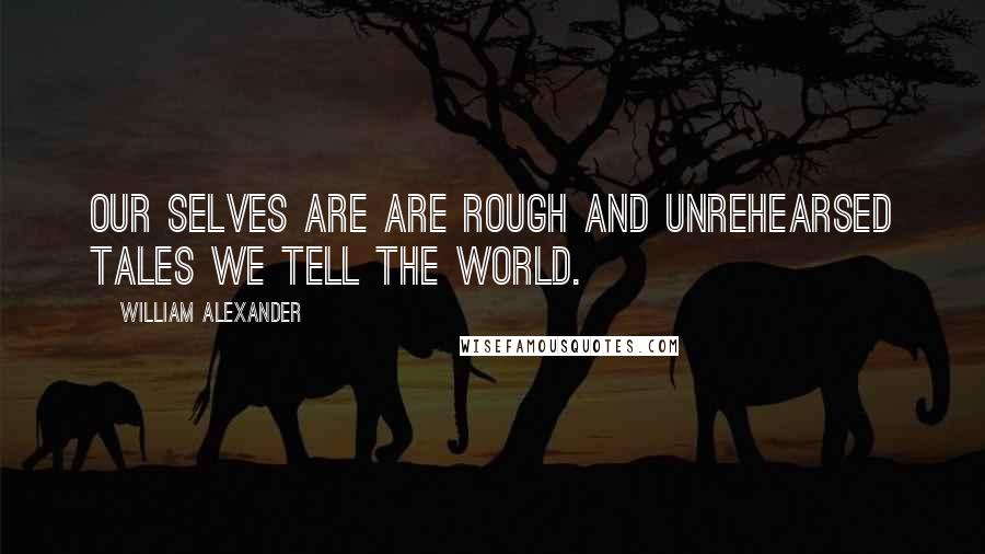 William Alexander Quotes: Our selves are are rough and unrehearsed tales we tell the world.