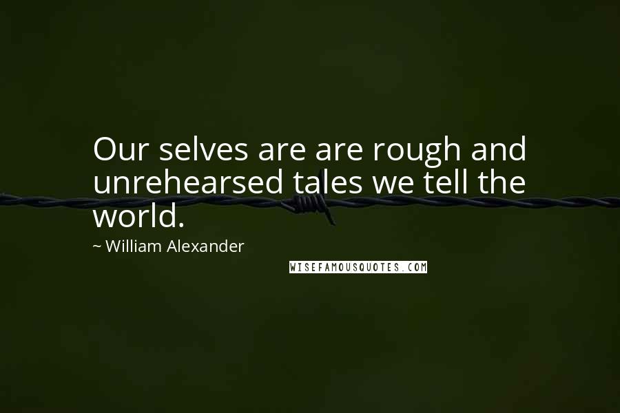 William Alexander Quotes: Our selves are are rough and unrehearsed tales we tell the world.