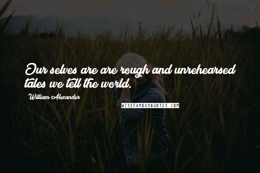 William Alexander Quotes: Our selves are are rough and unrehearsed tales we tell the world.