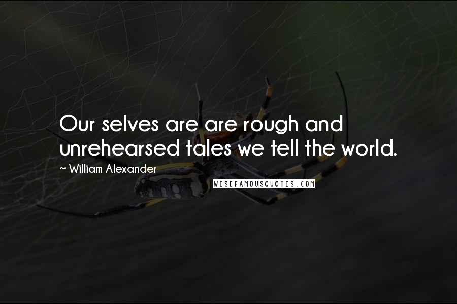 William Alexander Quotes: Our selves are are rough and unrehearsed tales we tell the world.