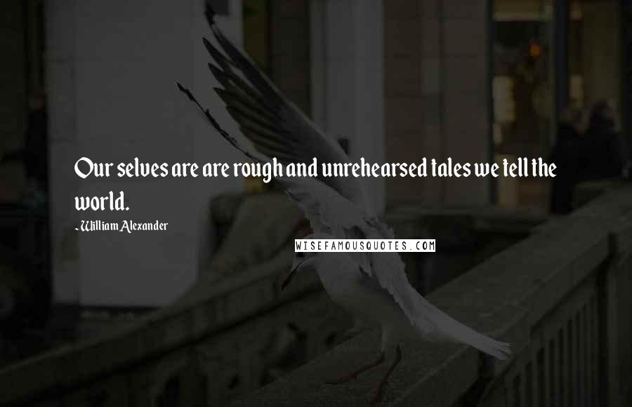 William Alexander Quotes: Our selves are are rough and unrehearsed tales we tell the world.