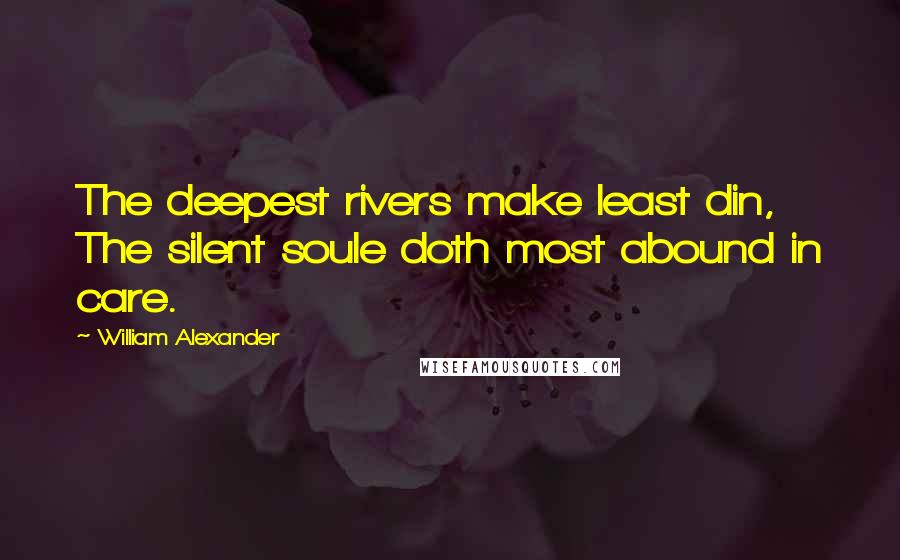 William Alexander Quotes: The deepest rivers make least din, The silent soule doth most abound in care.