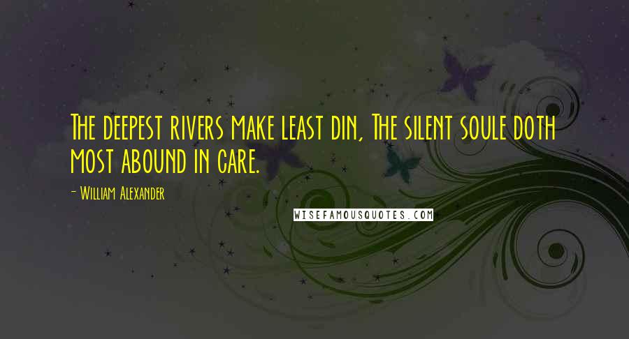 William Alexander Quotes: The deepest rivers make least din, The silent soule doth most abound in care.