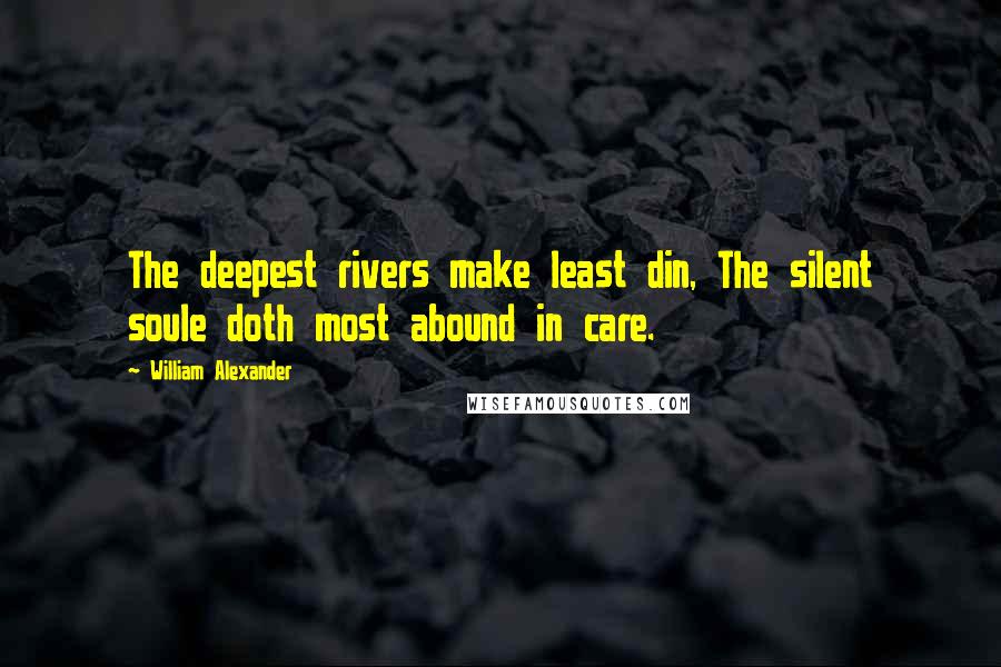 William Alexander Quotes: The deepest rivers make least din, The silent soule doth most abound in care.