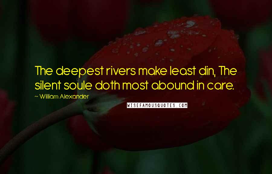 William Alexander Quotes: The deepest rivers make least din, The silent soule doth most abound in care.