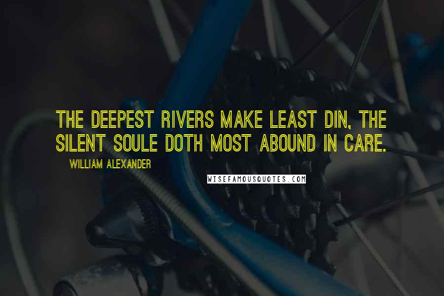 William Alexander Quotes: The deepest rivers make least din, The silent soule doth most abound in care.