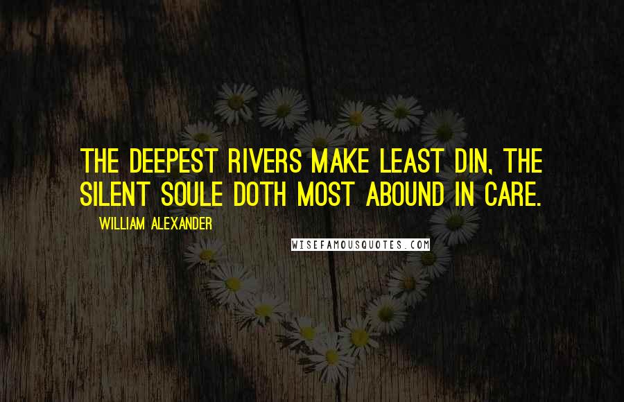 William Alexander Quotes: The deepest rivers make least din, The silent soule doth most abound in care.