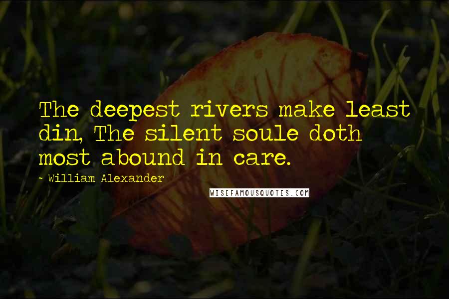 William Alexander Quotes: The deepest rivers make least din, The silent soule doth most abound in care.