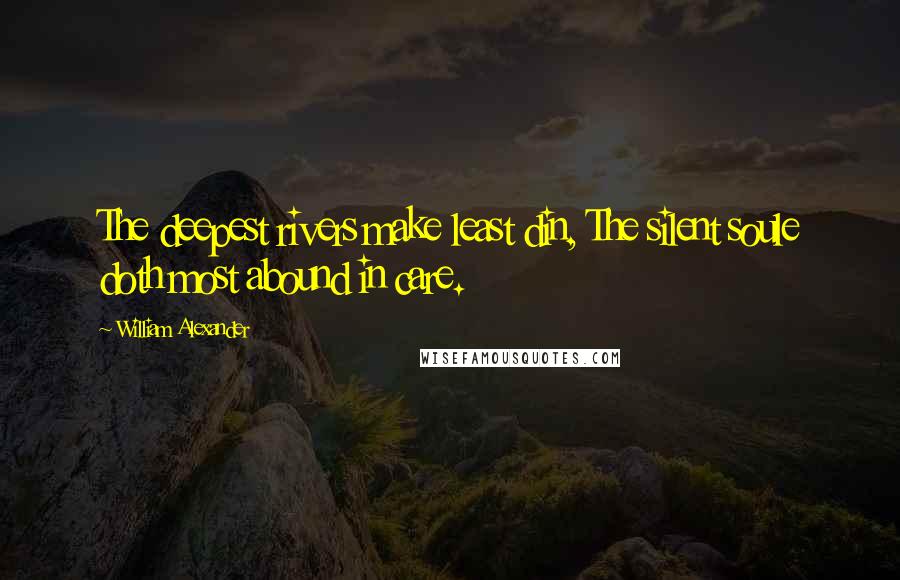 William Alexander Quotes: The deepest rivers make least din, The silent soule doth most abound in care.