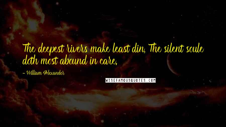 William Alexander Quotes: The deepest rivers make least din, The silent soule doth most abound in care.