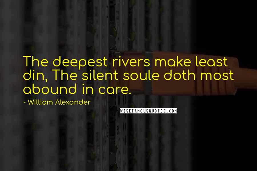 William Alexander Quotes: The deepest rivers make least din, The silent soule doth most abound in care.