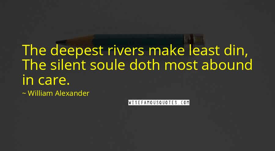 William Alexander Quotes: The deepest rivers make least din, The silent soule doth most abound in care.