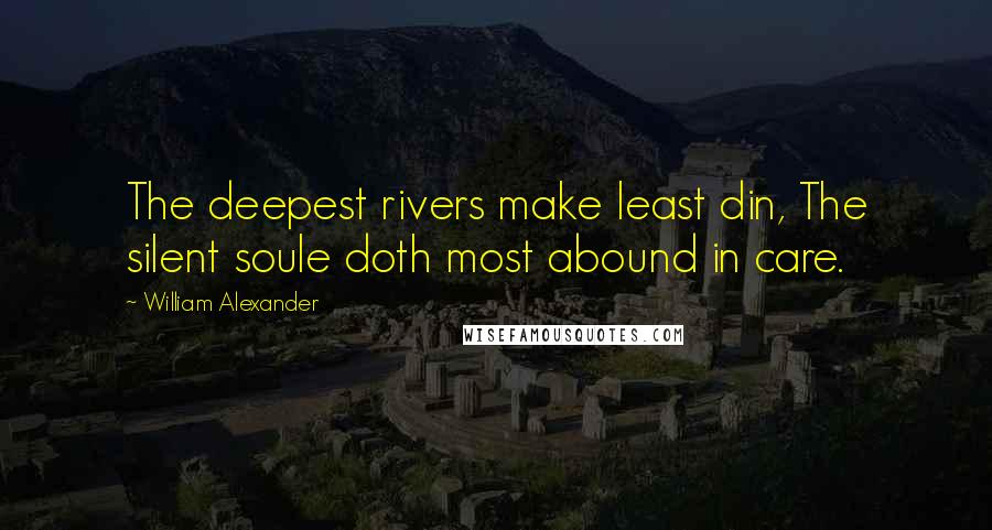 William Alexander Quotes: The deepest rivers make least din, The silent soule doth most abound in care.