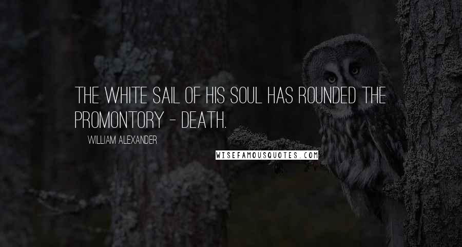 William Alexander Quotes: The white sail of his soul has rounded the promontory - death.