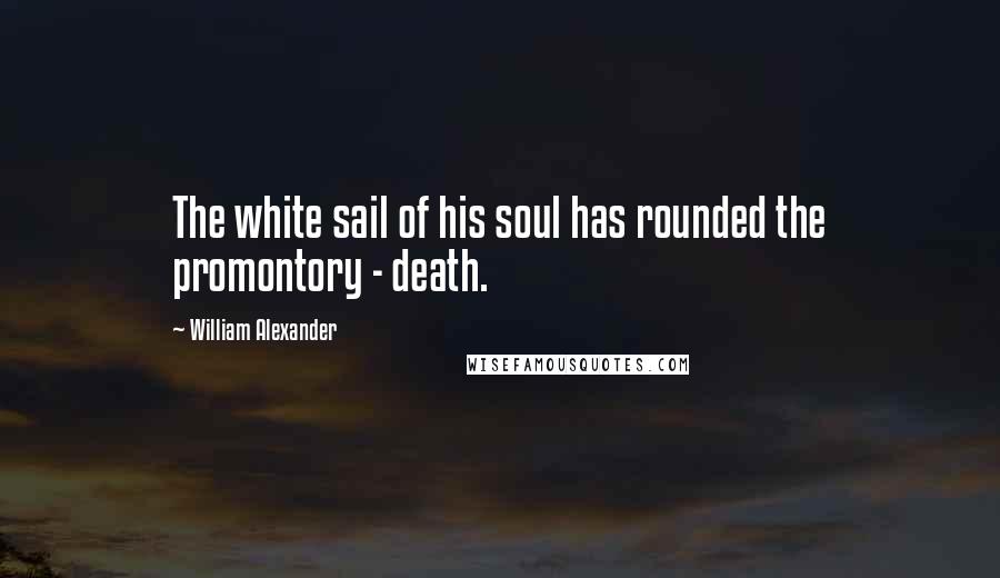 William Alexander Quotes: The white sail of his soul has rounded the promontory - death.