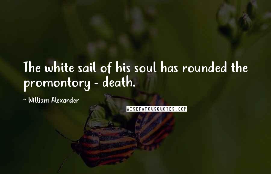 William Alexander Quotes: The white sail of his soul has rounded the promontory - death.