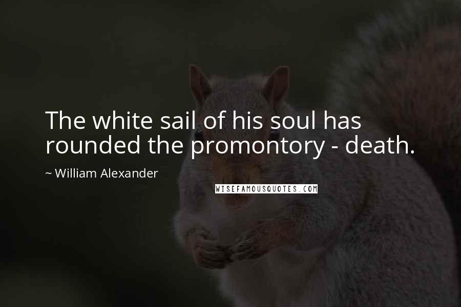 William Alexander Quotes: The white sail of his soul has rounded the promontory - death.