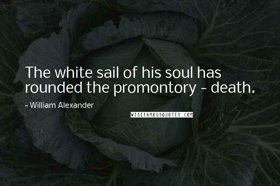 William Alexander Quotes: The white sail of his soul has rounded the promontory - death.