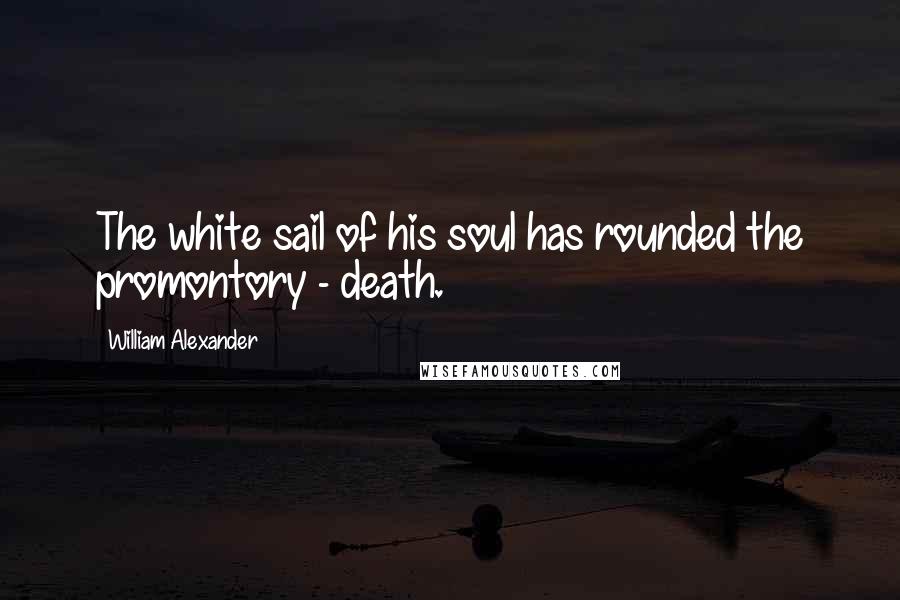 William Alexander Quotes: The white sail of his soul has rounded the promontory - death.