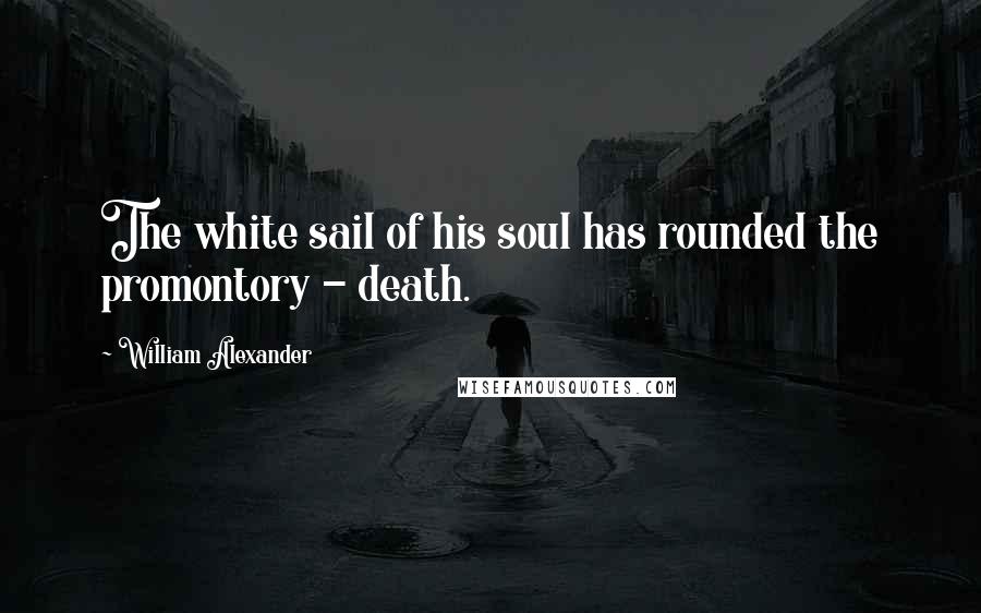 William Alexander Quotes: The white sail of his soul has rounded the promontory - death.