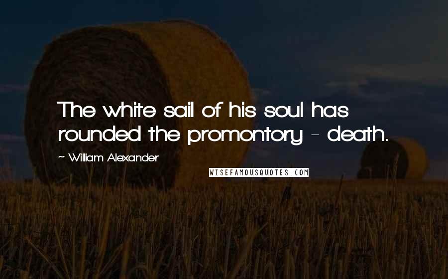 William Alexander Quotes: The white sail of his soul has rounded the promontory - death.