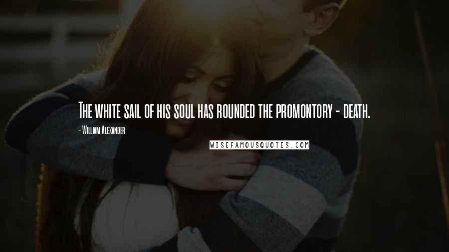 William Alexander Quotes: The white sail of his soul has rounded the promontory - death.