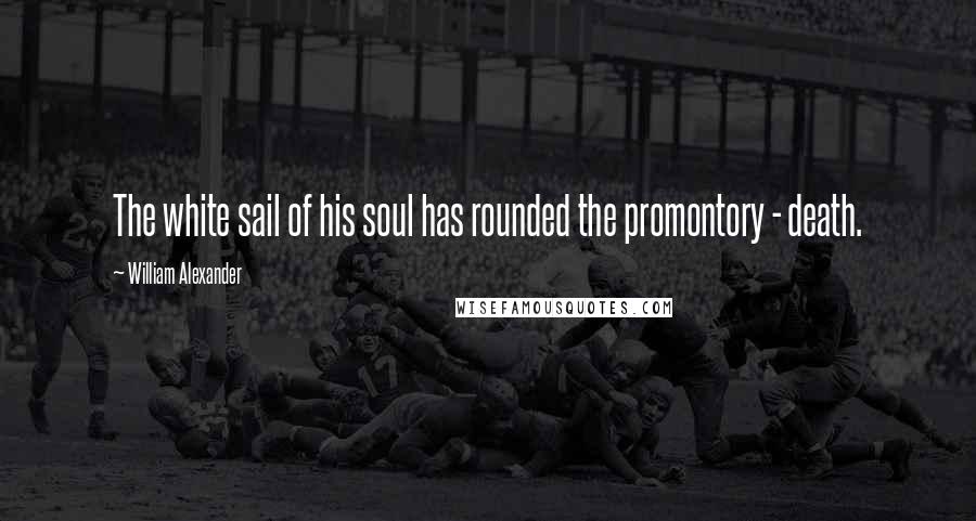 William Alexander Quotes: The white sail of his soul has rounded the promontory - death.