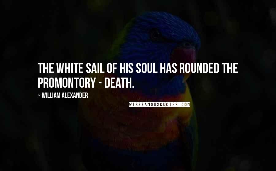 William Alexander Quotes: The white sail of his soul has rounded the promontory - death.